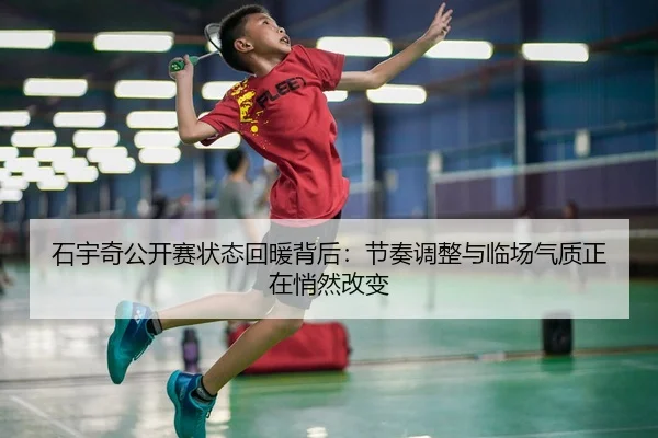 石宇奇公开赛状态回暖背后：节奏调整与临场气质正在悄然改变（Hu Pu LOL）